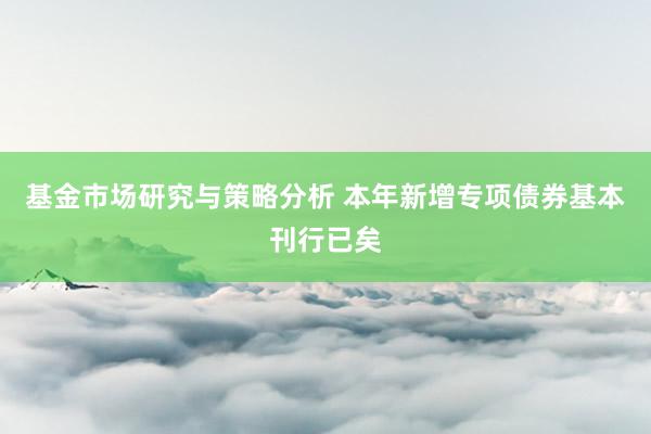 基金市场研究与策略分析 本年新增专项债券基本刊行已矣