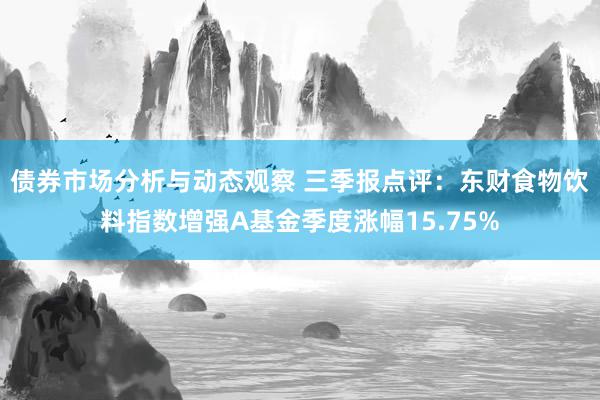 债券市场分析与动态观察 三季报点评：东财食物饮料指数增强A基金季度涨幅15.75%