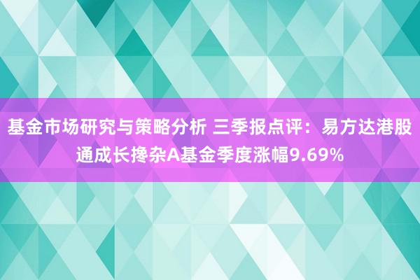 基金市场研究与策略分析 三季报点评：易方达港股通成长搀杂A基金季度涨幅9.69%