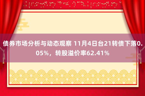 债券市场分析与动态观察 11月4日台21转债下落0.05%，转股溢价率62.41%