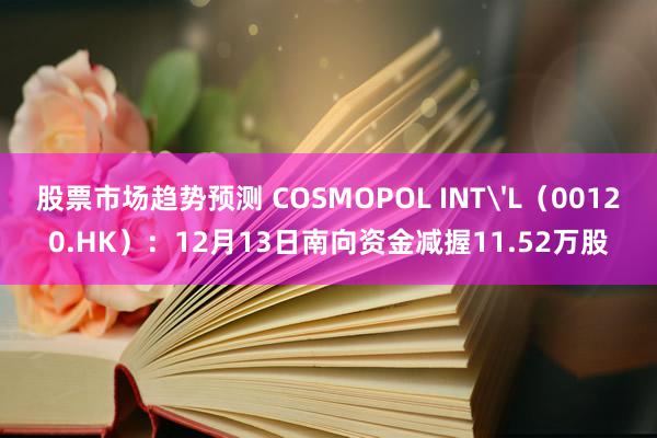 股票市场趋势预测 COSMOPOL INT'L（00120.HK）：12月13日南向资金减握11.52万股