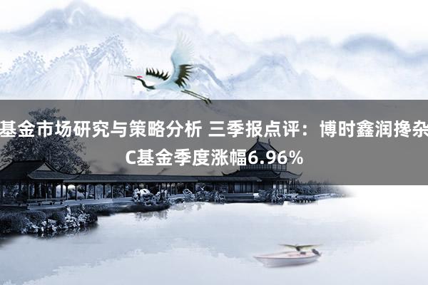 基金市场研究与策略分析 三季报点评：博时鑫润搀杂C基金季度涨幅6.96%