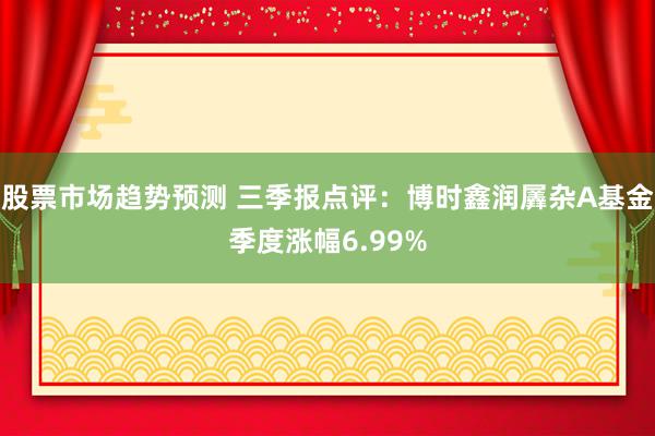 股票市场趋势预测 三季报点评：博时鑫润羼杂A基金季度涨幅6.99%