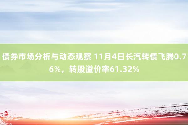 债券市场分析与动态观察 11月4日长汽转债飞腾0.76%，转股溢价率61.32%