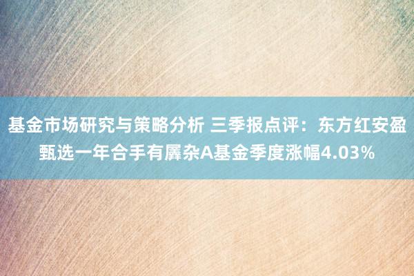 基金市场研究与策略分析 三季报点评：东方红安盈甄选一年合手有羼杂A基金季度涨幅4.03%