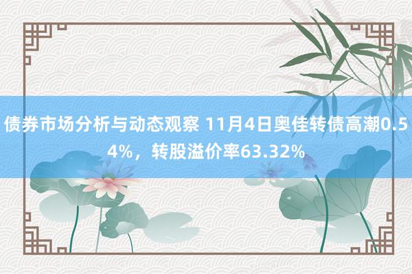 债券市场分析与动态观察 11月4日奥佳转债高潮0.54%，转股溢价率63.32%