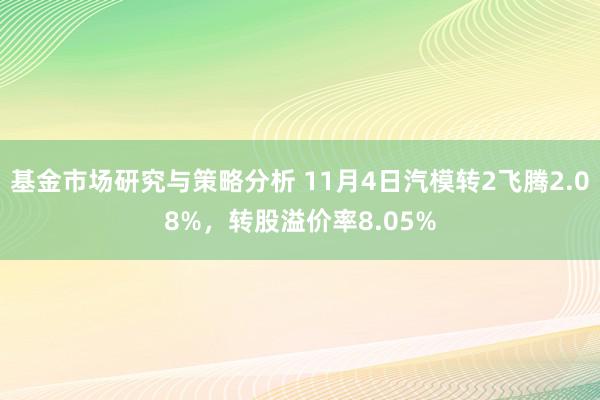 基金市场研究与策略分析 11月4日汽模转2飞腾2.08%，转股溢价率8.05%