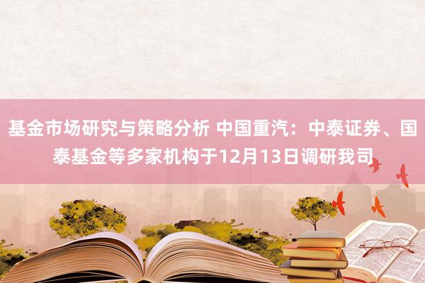 基金市场研究与策略分析 中国重汽：中泰证券、国泰基金等多家机构于12月13日调研我司