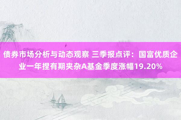 债券市场分析与动态观察 三季报点评：国富优质企业一年捏有期夹杂A基金季度涨幅19.20%