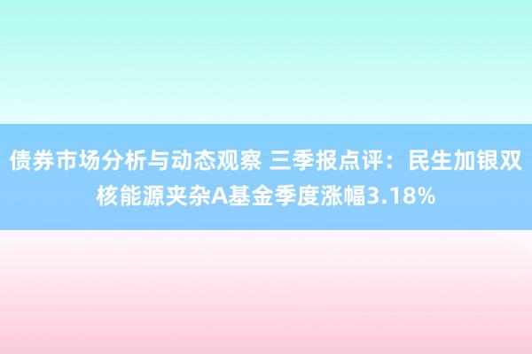 债券市场分析与动态观察 三季报点评：民生加银双核能源夹杂A基金季度涨幅3.18%