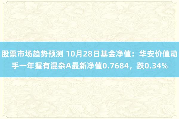 股票市场趋势预测 10月28日基金净值：华安价值动手一年握有混杂A最新净值0.7684，跌0.34%