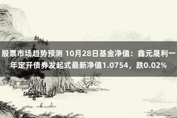 股票市场趋势预测 10月28日基金净值：鑫元晟利一年定开债券发起式最新净值1.0754，跌0.02%