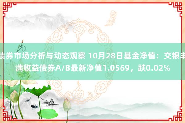 债券市场分析与动态观察 10月28日基金净值：交银丰满收益债券A/B最新净值1.0569，跌0.02%