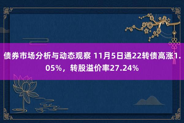 债券市场分析与动态观察 11月5日通22转债高涨1.05%，转股溢价率27.24%