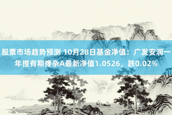 股票市场趋势预测 10月28日基金净值：广发安润一年捏有期搀杂A最新净值1.0526，跌0.02%