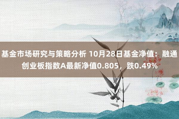 基金市场研究与策略分析 10月28日基金净值：融通创业板指数A最新净值0.805，跌0.49%