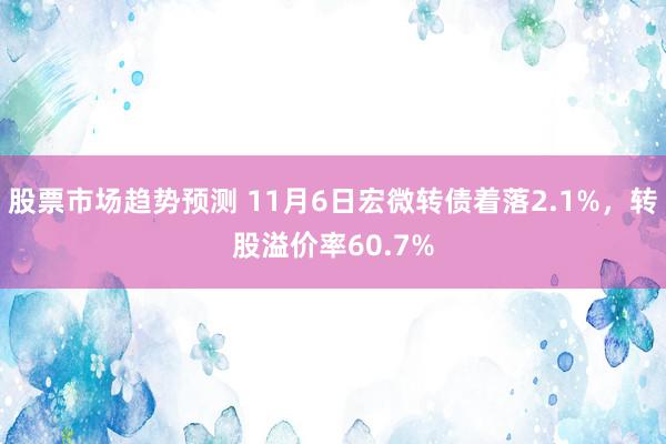 股票市场趋势预测 11月6日宏微转债着落2.1%，转股溢价率60.7%