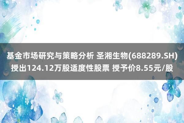 基金市场研究与策略分析 圣湘生物(688289.SH)授出124.12万股适度性股票 授予价8.55元/股