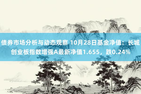 债券市场分析与动态观察 10月28日基金净值：长城创业板指数增强A最新净值1.655，跌0.24%