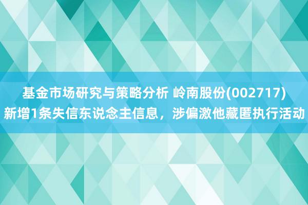 基金市场研究与策略分析 岭南股份(002717)新增1条失信东说念主信息，涉偏激他藏匿执行活动