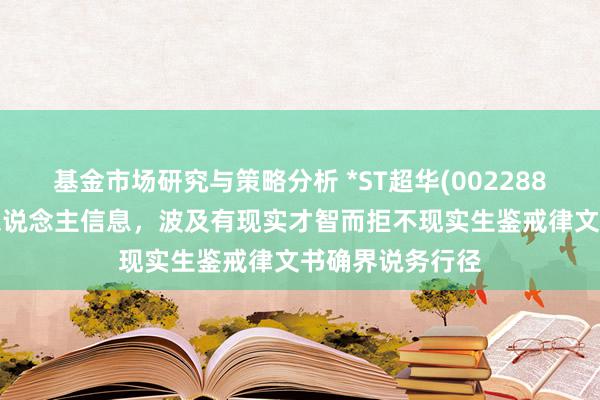 基金市场研究与策略分析 *ST超华(002288)新增1条失信东说念主信息，波及有现实才智而拒不现实生鉴戒律文书确界说务行径