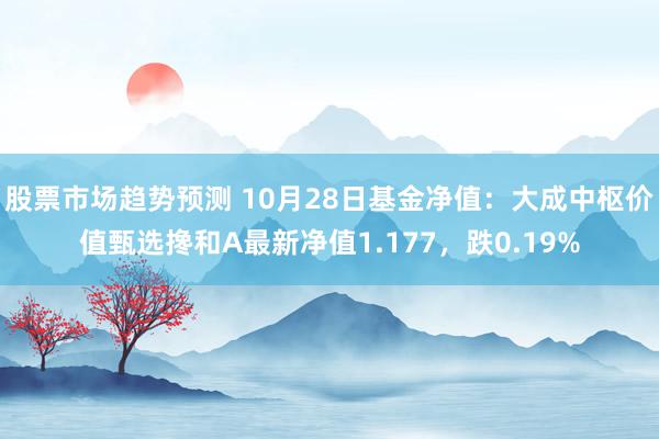 股票市场趋势预测 10月28日基金净值：大成中枢价值甄选搀和A最新净值1.177，跌0.19%