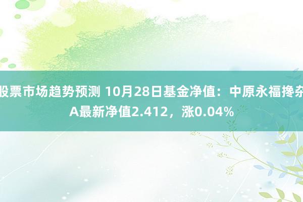 股票市场趋势预测 10月28日基金净值：中原永福搀杂A最新净值2.412，涨0.04%