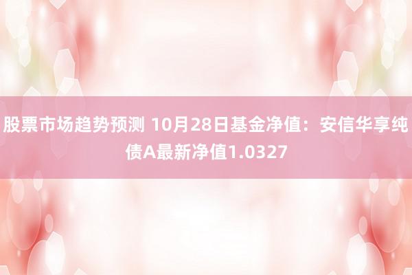 股票市场趋势预测 10月28日基金净值：安信华享纯债A最新净值1.0327