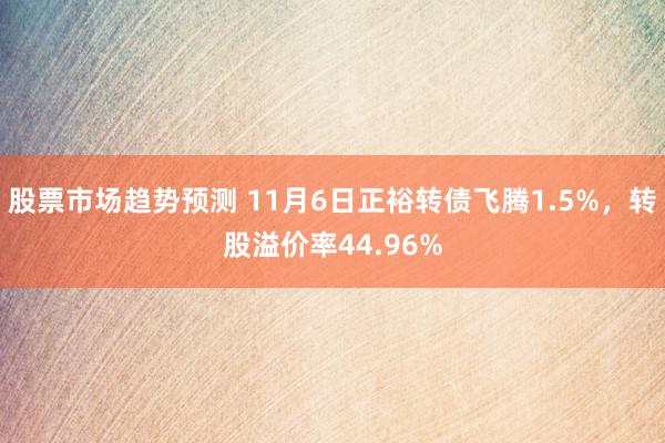 股票市场趋势预测 11月6日正裕转债飞腾1.5%，转股溢价率44.96%