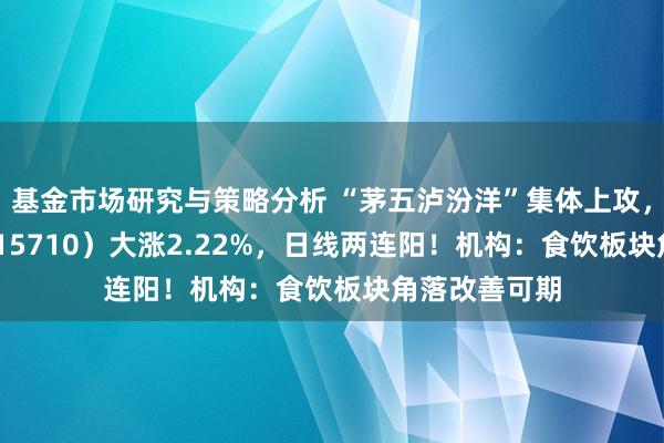 基金市场研究与策略分析 “茅五泸汾洋”集体上攻，食物ETF（515710）大涨2.22%，日线两连阳！机构：食饮板块角落改善可期