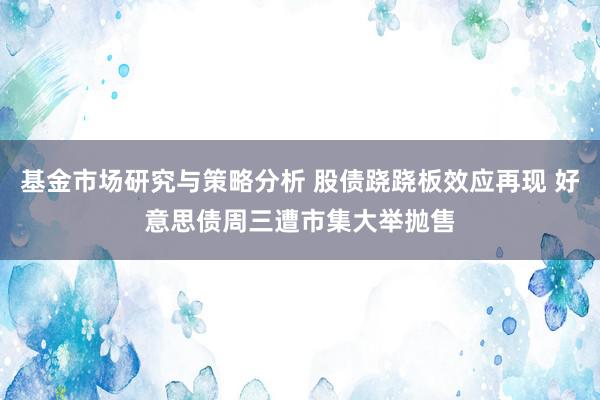 基金市场研究与策略分析 股债跷跷板效应再现 好意思债周三遭市集大举抛售