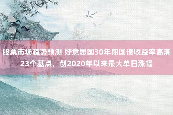 股票市场趋势预测 好意思国30年期国债收益率高潮23个基点，创2020年以来最大单日涨幅