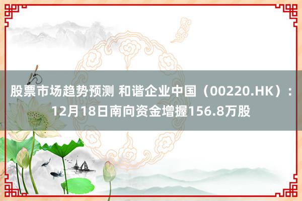 股票市场趋势预测 和谐企业中国（00220.HK）：12月18日南向资金增握156.8万股