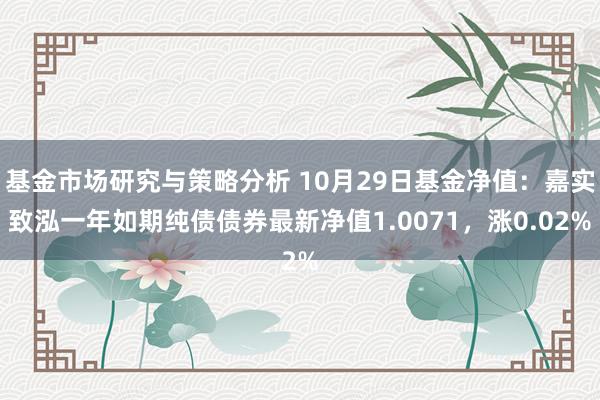 基金市场研究与策略分析 10月29日基金净值：嘉实致泓一年如期纯债债券最新净值1.0071，涨0.02%