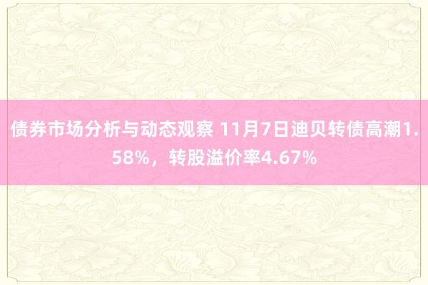 债券市场分析与动态观察 11月7日迪贝转债高潮1.58%，转股溢价率4.67%