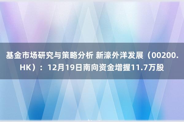 基金市场研究与策略分析 新濠外洋发展（00200.HK）：12月19日南向资金增握11.7万股