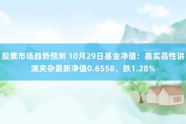 股票市场趋势预测 10月29日基金净值：嘉实品性讲演夹杂最新净值0.6558，跌1.28%