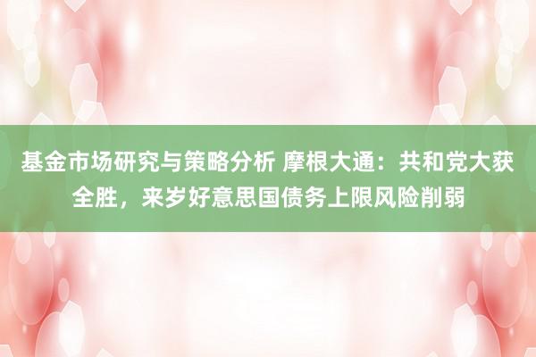 基金市场研究与策略分析 摩根大通：共和党大获全胜，来岁好意思国债务上限风险削弱