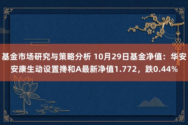 基金市场研究与策略分析 10月29日基金净值：华安安康生动设置搀和A最新净值1.772，跌0.44%