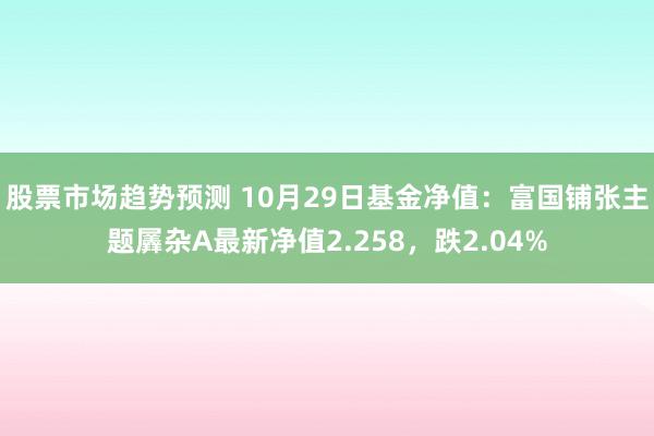 股票市场趋势预测 10月29日基金净值：富国铺张主题羼杂A最新净值2.258，跌2.04%