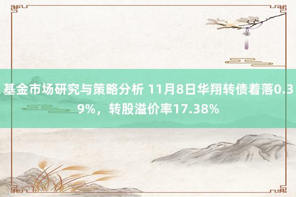 基金市场研究与策略分析 11月8日华翔转债着落0.39%，转股溢价率17.38%