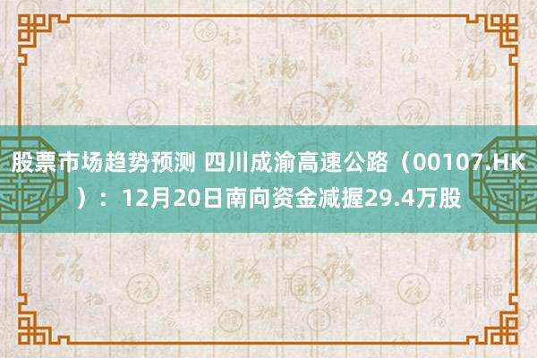 股票市场趋势预测 四川成渝高速公路（00107.HK）：12月20日南向资金减握29.4万股