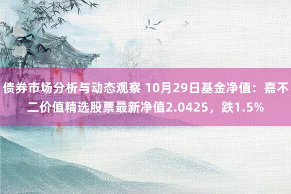 债券市场分析与动态观察 10月29日基金净值：嘉不二价值精选股票最新净值2.0425，跌1.5%