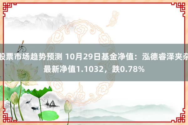 股票市场趋势预测 10月29日基金净值：泓德睿泽夹杂最新净值1.1032，跌0.78%