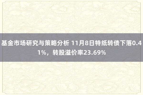 基金市场研究与策略分析 11月8日特纸转债下落0.41%，转股溢价率23.69%