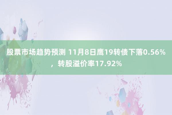 股票市场趋势预测 11月8日鹰19转债下落0.56%，转股溢价率17.92%