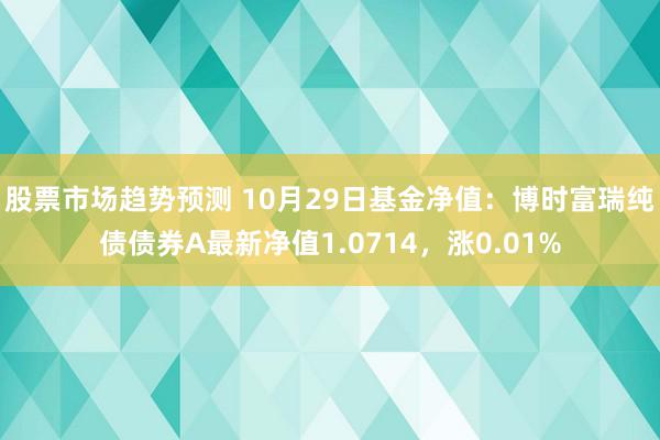 股票市场趋势预测 10月29日基金净值：博时富瑞纯债债券A最新净值1.0714，涨0.01%