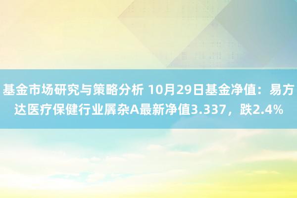 基金市场研究与策略分析 10月29日基金净值：易方达医疗保健行业羼杂A最新净值3.337，跌2.4%