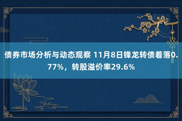 债券市场分析与动态观察 11月8日锋龙转债着落0.77%，转股溢价率29.6%