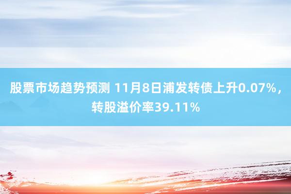 股票市场趋势预测 11月8日浦发转债上升0.07%，转股溢价率39.11%